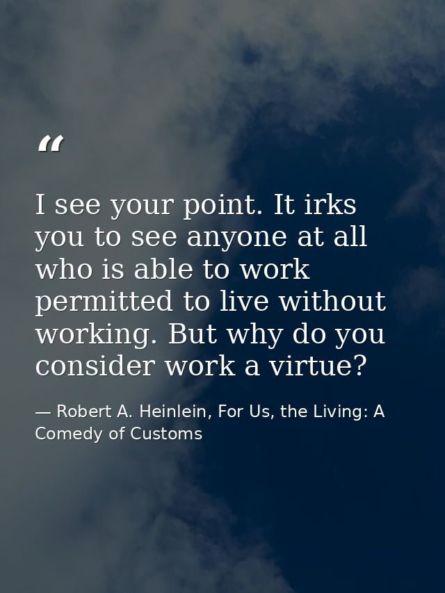 I see your point. It irks you to see anyone at all who is able to work permitted to live without working. But why do you — Robert A. Heinlein, For Us, the Living: A Comedy of Customs