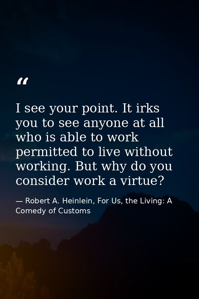 I see your point. It irks you to see anyone at all who is able to work permitted to live without working. But why do you — Robert A. Heinlein, For Us, the Living: A Comedy of Customs