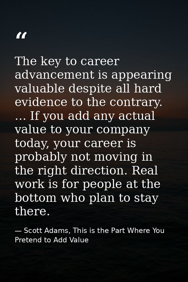 The key to career advancement is appearing valuable despite all hard evidence to the contrary. … If you add any actual v — Scott Adams, This is the Part Where You Pretend to Add Value