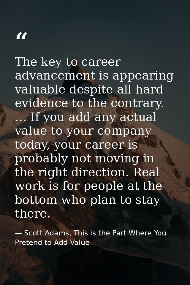 The key to career advancement is appearing valuable despite all hard evidence to the contrary. … If you add any actual v — Scott Adams, This is the Part Where You Pretend to Add Value