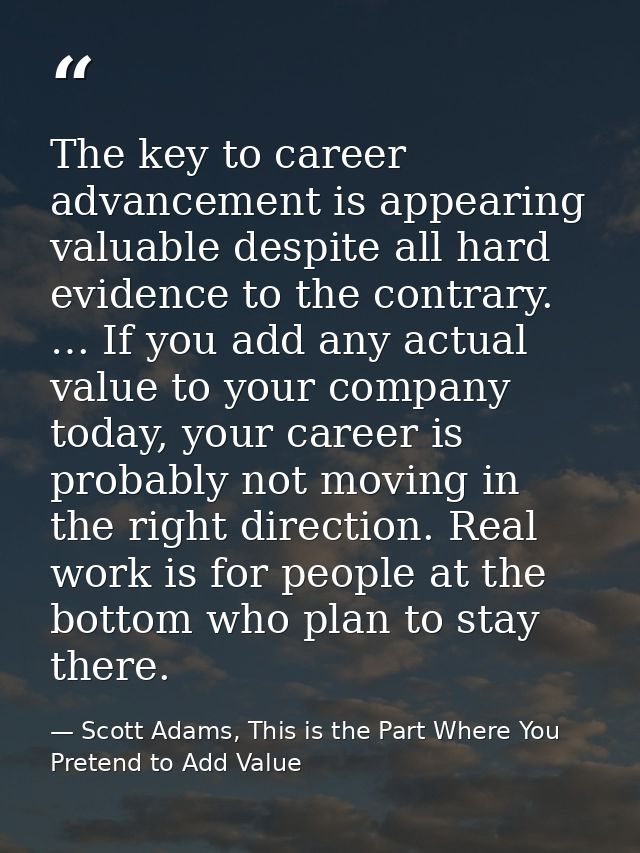 The key to career advancement is appearing valuable despite all hard evidence to the contrary. … If you add any actual v — Scott Adams, This is the Part Where You Pretend to Add Value