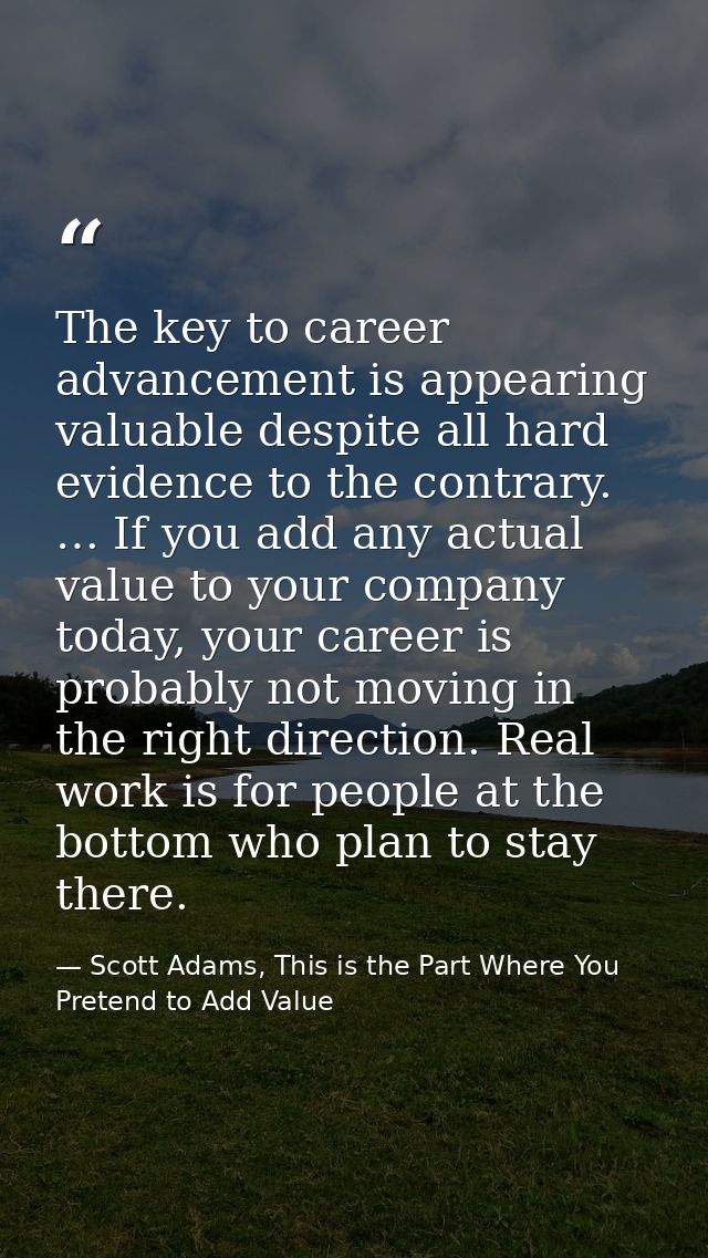 The key to career advancement is appearing valuable despite all hard evidence to the contrary. … If you add any actual v — Scott Adams, This is the Part Where You Pretend to Add Value