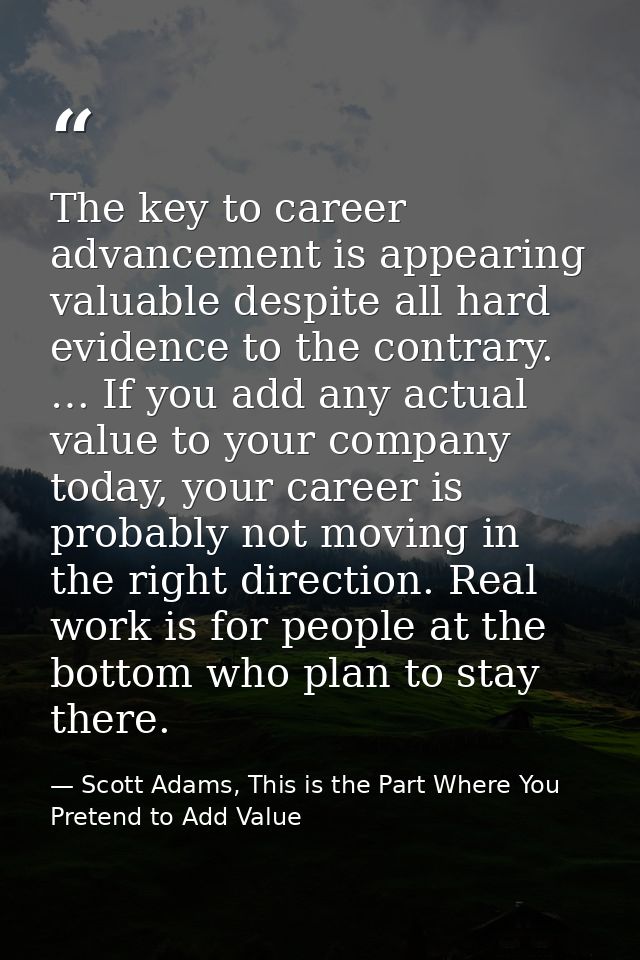 The key to career advancement is appearing valuable despite all hard evidence to the contrary. … If you add any actual v — Scott Adams, This is the Part Where You Pretend to Add Value