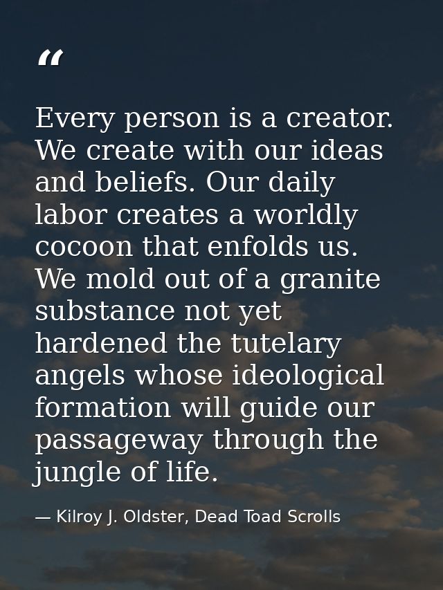 Every person is a creator. We create with our ideas and beliefs. Our daily labor creates a worldly cocoon that enfolds u — Kilroy J. Oldster, Dead Toad Scrolls