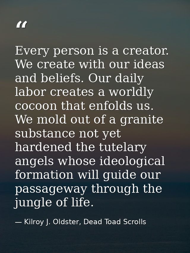 Every person is a creator. We create with our ideas and beliefs. Our daily labor creates a worldly cocoon that enfolds u — Kilroy J. Oldster, Dead Toad Scrolls