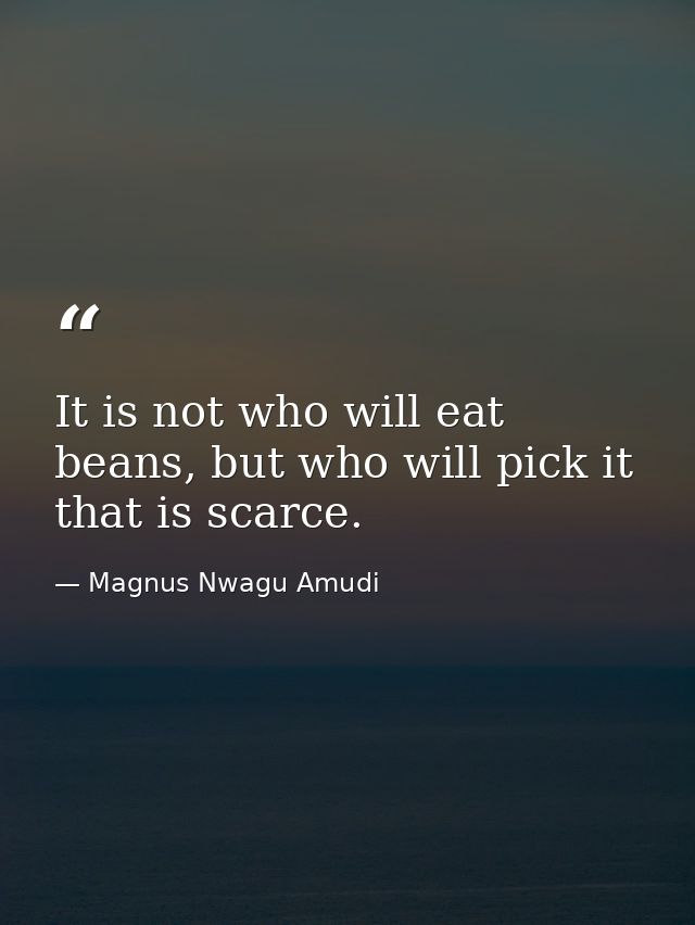 It is not who will eat beans, but who will pick it that is scarce. — Magnus Nwagu Amudi