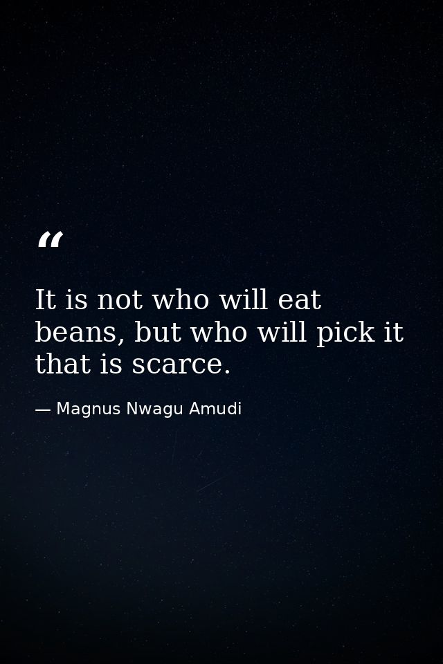 It is not who will eat beans, but who will pick it that is scarce. — Magnus Nwagu Amudi