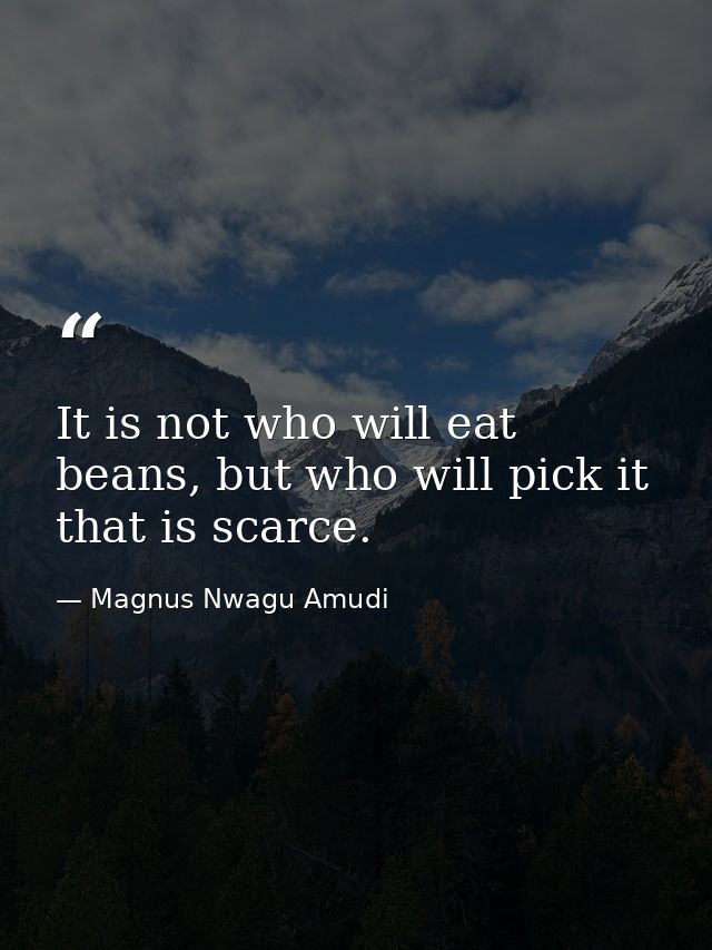 It is not who will eat beans, but who will pick it that is scarce. — Magnus Nwagu Amudi