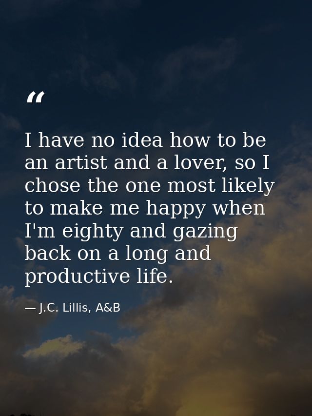 I have no idea how to be an artist and a lover, so I chose the one most likely to make me happy when I'm eighty and gazi — J.C. Lillis, A&B