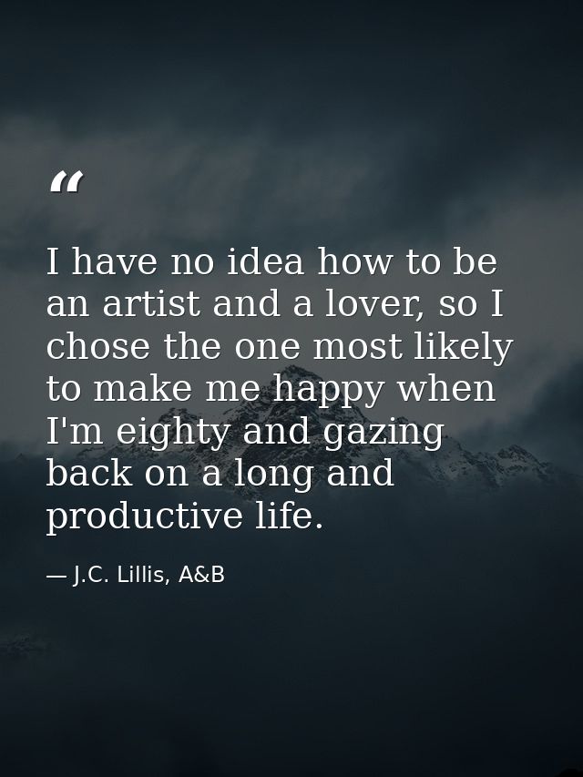I have no idea how to be an artist and a lover, so I chose the one most likely to make me happy when I'm eighty and gazi — J.C. Lillis, A&B