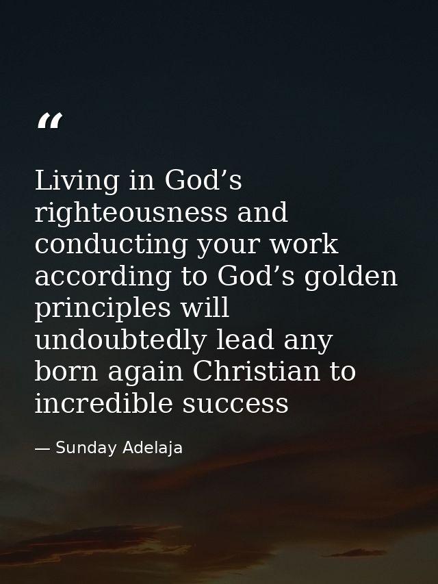 Living in God’s righteousness and conducting your work according to God’s golden principles will undoubtedly lead any bo — Sunday Adelaja