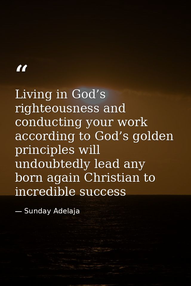 Living in God’s righteousness and conducting your work according to God’s golden principles will undoubtedly lead any bo — Sunday Adelaja