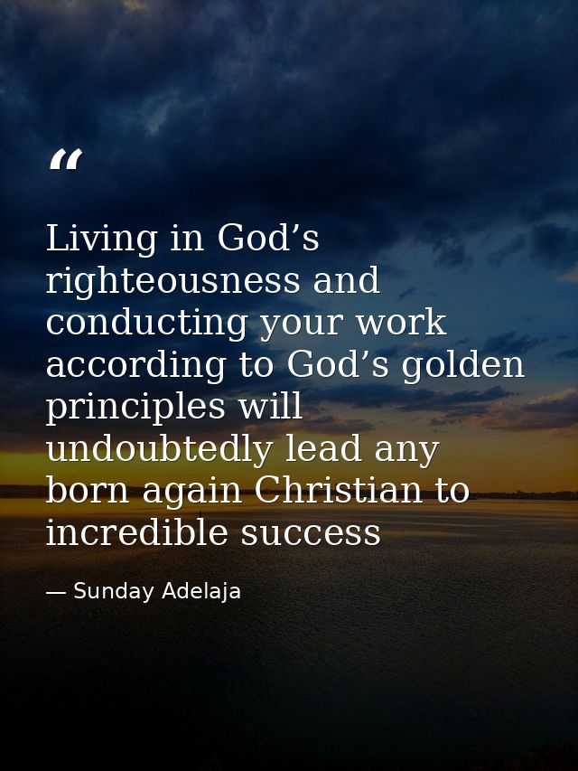 Living in God’s righteousness and conducting your work according to God’s golden principles will undoubtedly lead any bo — Sunday Adelaja