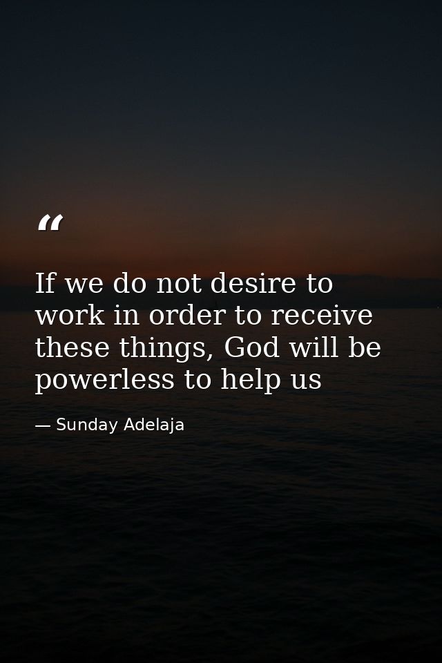 If we do not desire to work in order to receive these things, God will be powerless to help us — Sunday Adelaja