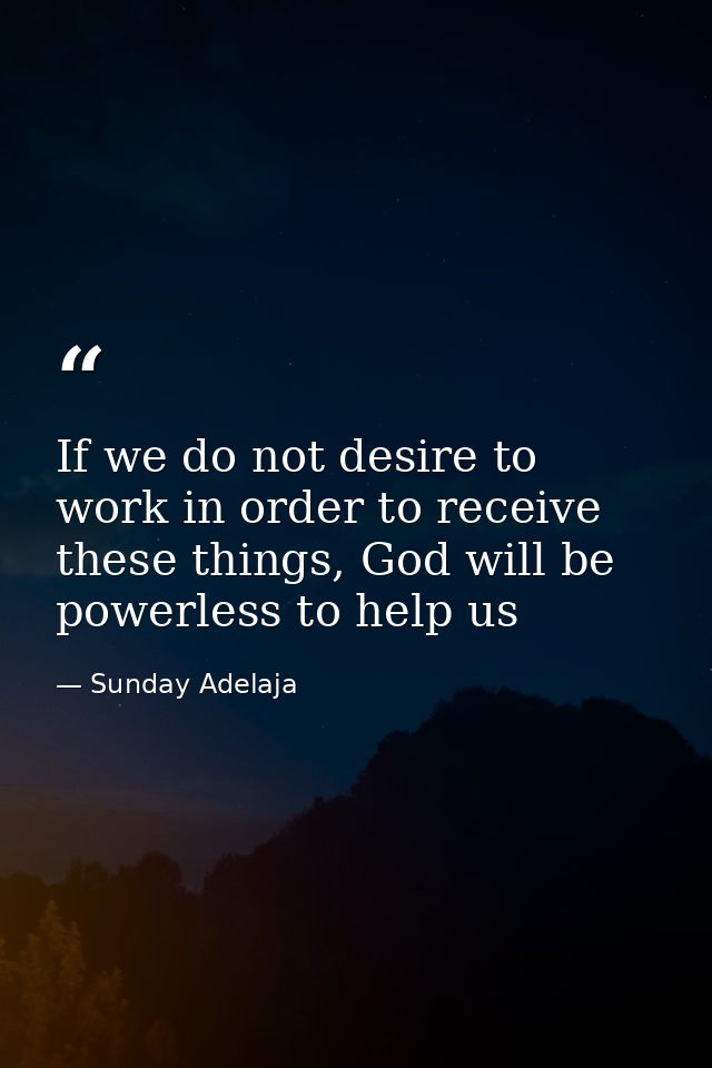 If we do not desire to work in order to receive these things, God will be powerless to help us — Sunday Adelaja