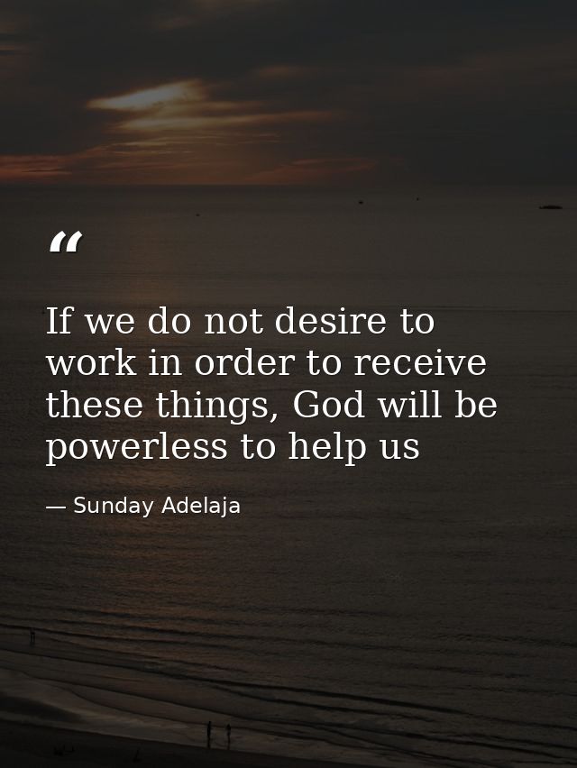 If we do not desire to work in order to receive these things, God will be powerless to help us — Sunday Adelaja