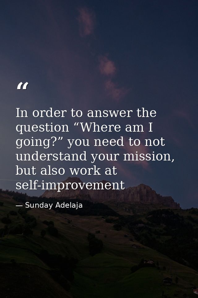 In order to answer the question “Where am I going?” you need to not understand your mission, but also work at self-impro — Sunday Adelaja
