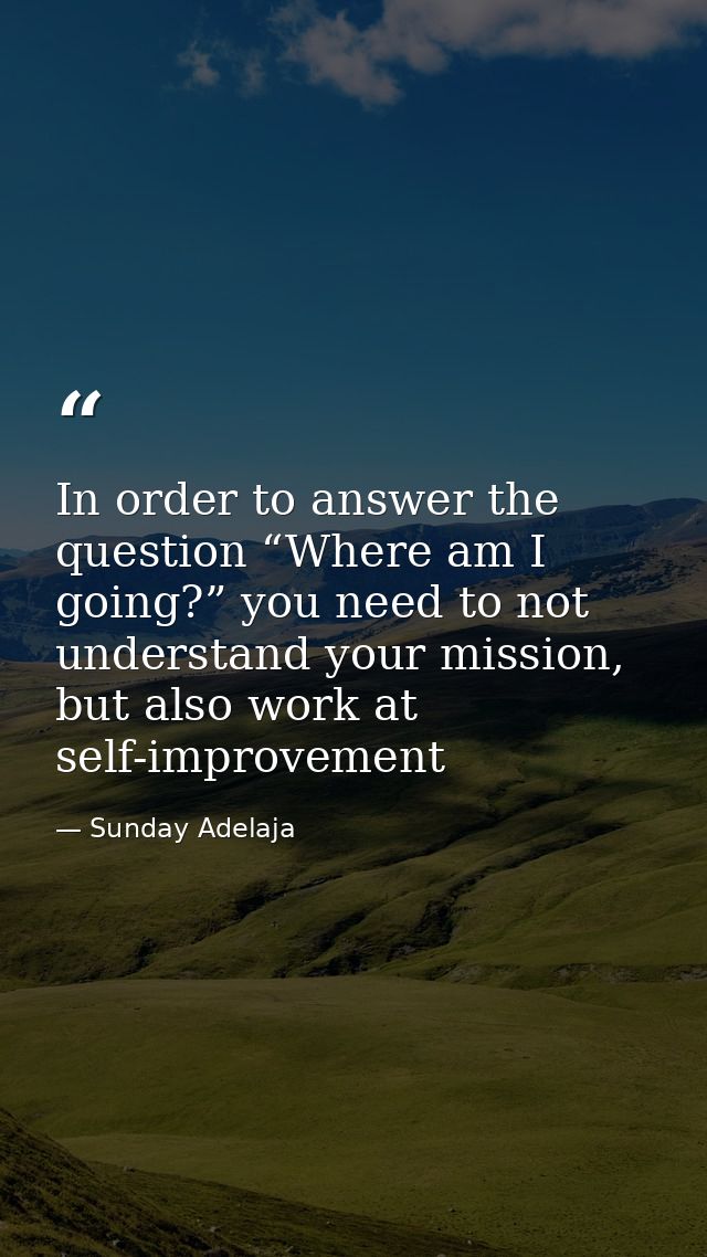 In order to answer the question “Where am I going?” you need to not understand your mission, but also work at self-impro — Sunday Adelaja