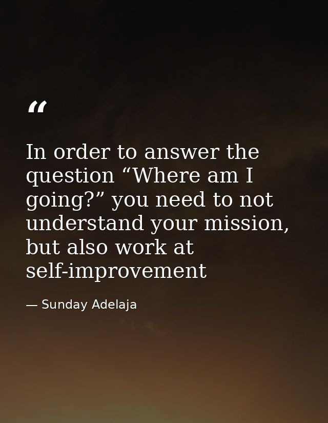 In order to answer the question “Where am I going?” you need to not understand your mission, but also work at self-impro — Sunday Adelaja