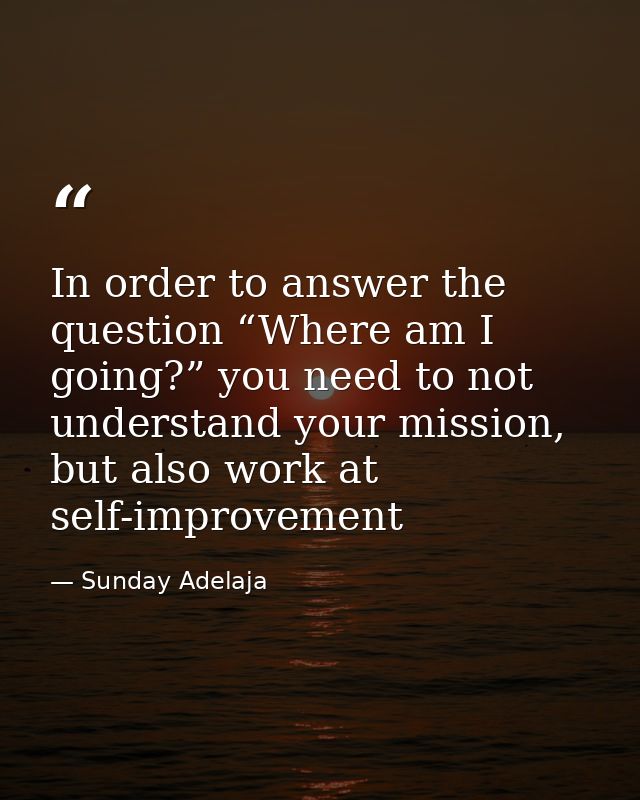 In order to answer the question “Where am I going?” you need to not understand your mission, but also work at self-impro — Sunday Adelaja