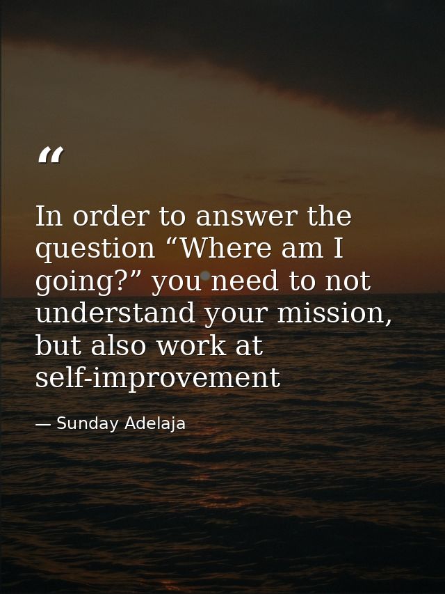 In order to answer the question “Where am I going?” you need to not understand your mission, but also work at self-impro — Sunday Adelaja
