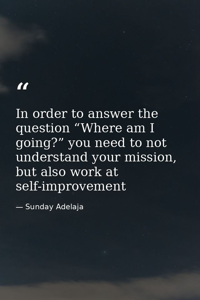In order to answer the question “Where am I going?” you need to not understand your mission, but also work at self-impro — Sunday Adelaja