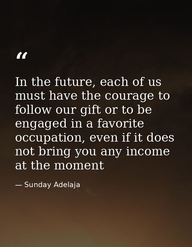 In the future, each of us must have the courage to follow our gift or to be engaged in a favorite occupation, even if it — Sunday Adelaja