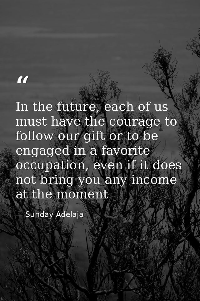 In the future, each of us must have the courage to follow our gift or to be engaged in a favorite occupation, even if it — Sunday Adelaja