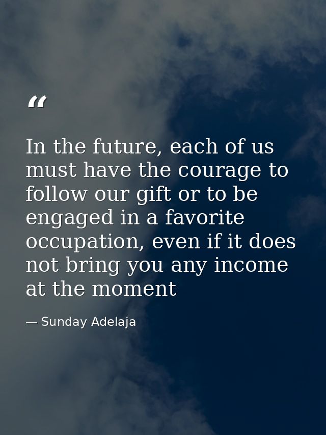 In the future, each of us must have the courage to follow our gift or to be engaged in a favorite occupation, even if it — Sunday Adelaja