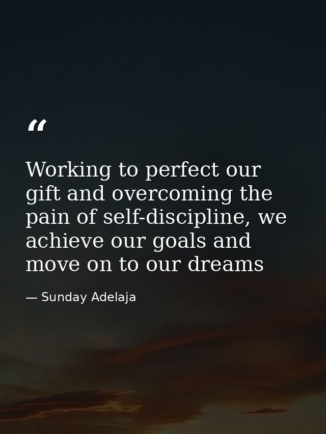 Working to perfect our gift and overcoming the pain of self-discipline, we achieve our goals and move on to our dreams — Sunday Adelaja