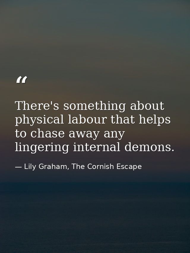 There's something about physical labour that helps to chase away any lingering internal demons. — Lily Graham, The Cornish Escape