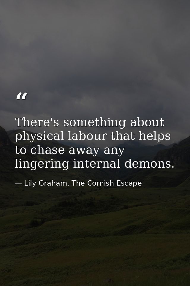 There's something about physical labour that helps to chase away any lingering internal demons. — Lily Graham, The Cornish Escape