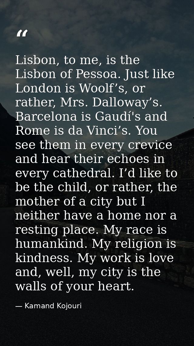 Lisbon, to me, is the Lisbon of Pessoa. Just like London is Woolf’s, or rather, Mrs. Dalloway’s. Barcelona is Gaudí's an — Kamand Kojouri