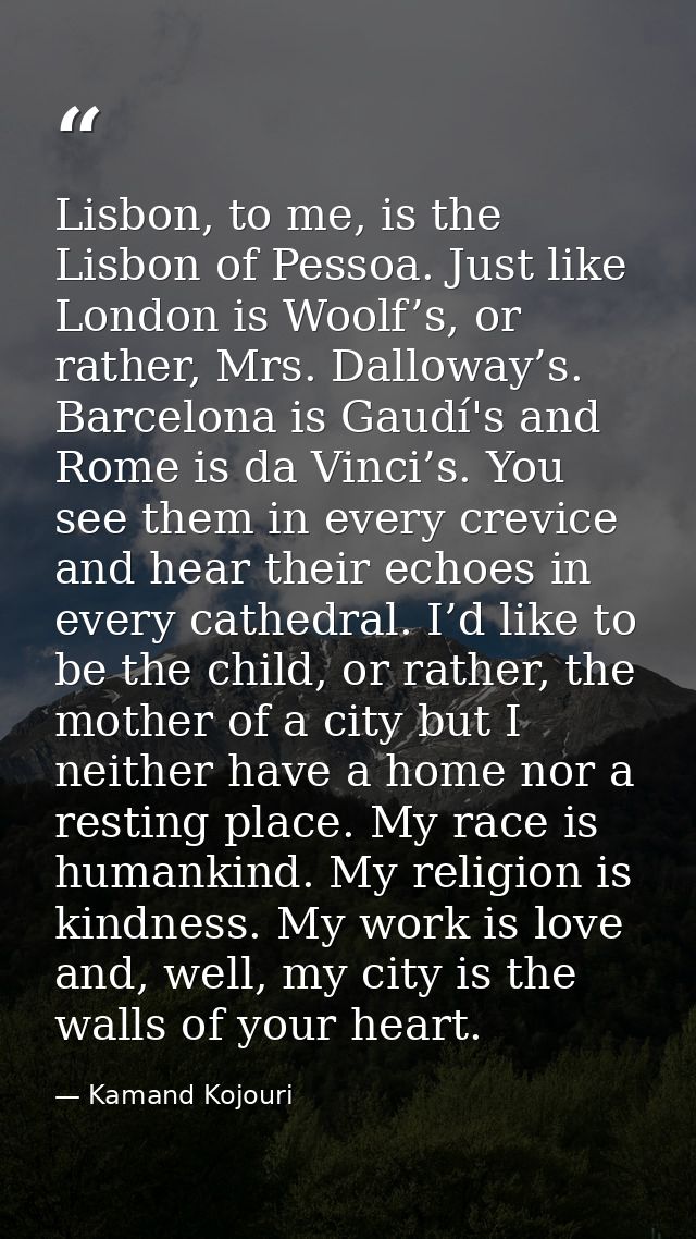 Lisbon, to me, is the Lisbon of Pessoa. Just like London is Woolf’s, or rather, Mrs. Dalloway’s. Barcelona is Gaudí's an — Kamand Kojouri