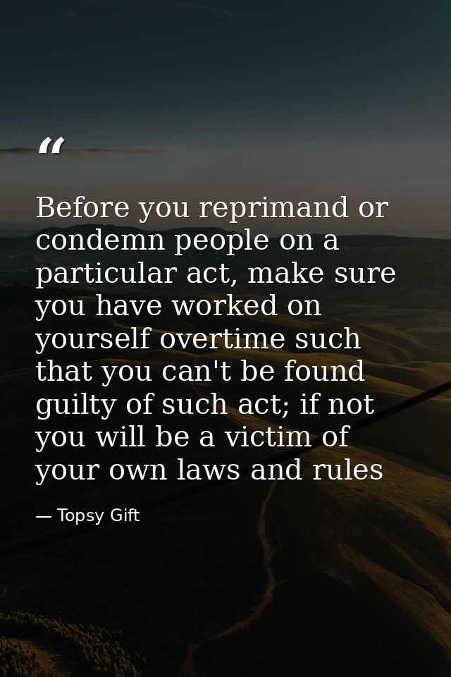 Before you reprimand or condemn people on a particular act, make sure you have worked on yourself overtime such that you — Topsy Gift