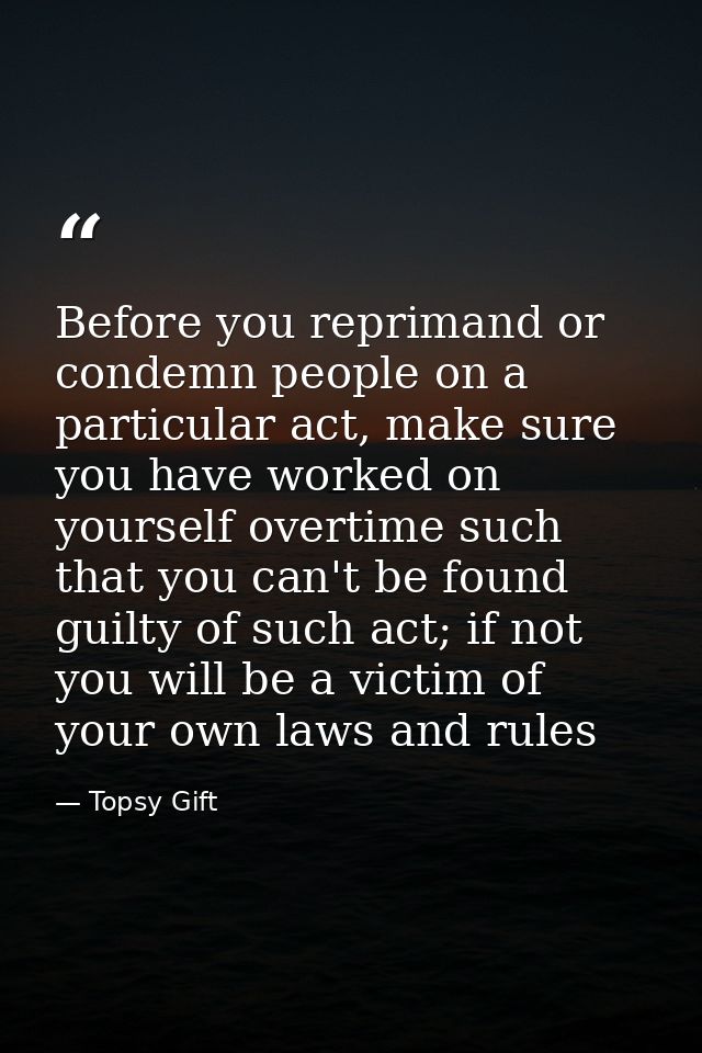 Before you reprimand or condemn people on a particular act, make sure you have worked on yourself overtime such that you — Topsy Gift