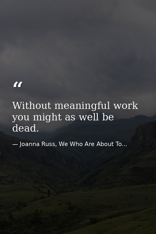 Without meaningful work you might as well be dead. — Joanna Russ, We Who Are About To...