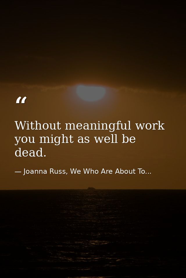 Without meaningful work you might as well be dead. — Joanna Russ, We Who Are About To...