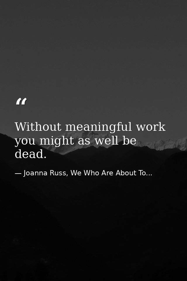 Without meaningful work you might as well be dead. — Joanna Russ, We Who Are About To...