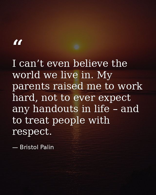 I can’t even believe the world we live in. My parents raised me to work hard, not to ever expect any handouts in life –  — Bristol Palin