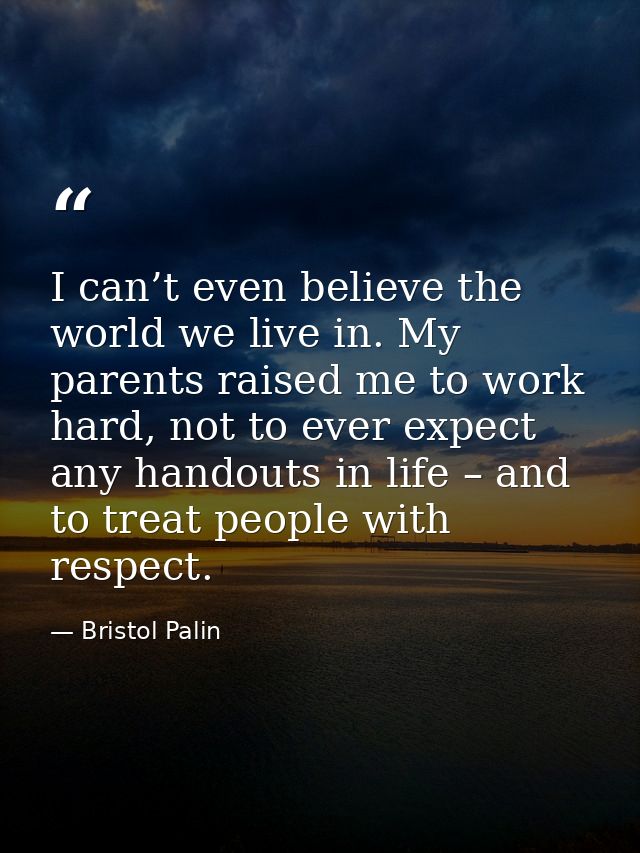I can’t even believe the world we live in. My parents raised me to work hard, not to ever expect any handouts in life –  — Bristol Palin