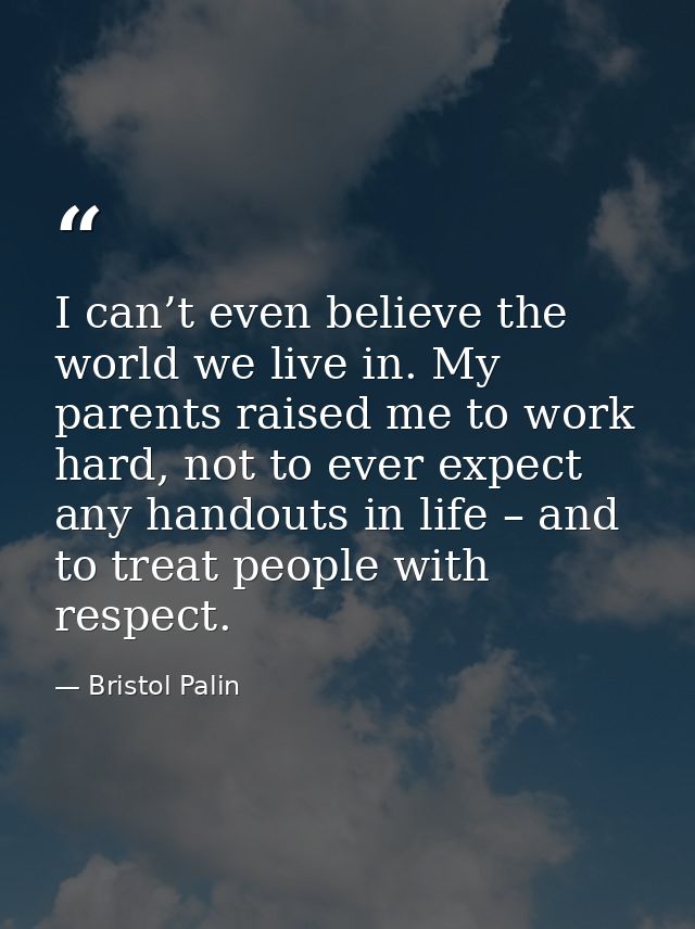 I can’t even believe the world we live in. My parents raised me to work hard, not to ever expect any handouts in life –  — Bristol Palin