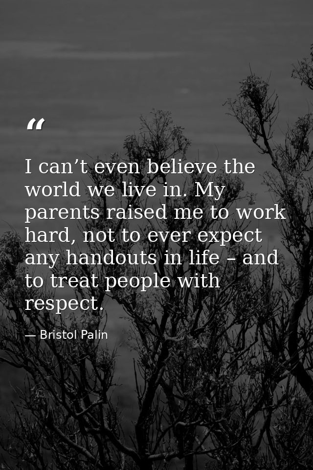 I can’t even believe the world we live in. My parents raised me to work hard, not to ever expect any handouts in life –  — Bristol Palin