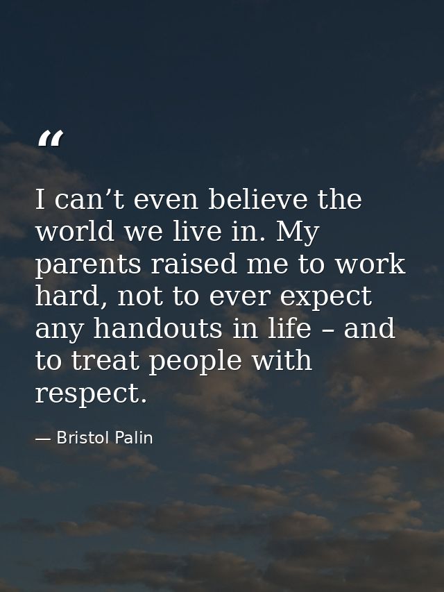 I can’t even believe the world we live in. My parents raised me to work hard, not to ever expect any handouts in life –  — Bristol Palin