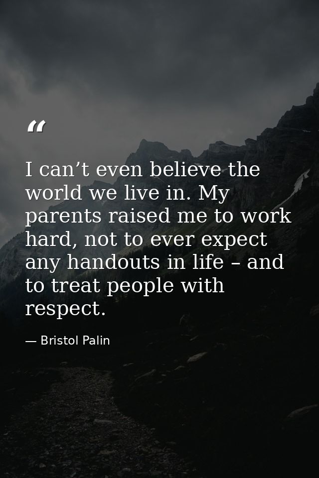 I can’t even believe the world we live in. My parents raised me to work hard, not to ever expect any handouts in life –  — Bristol Palin