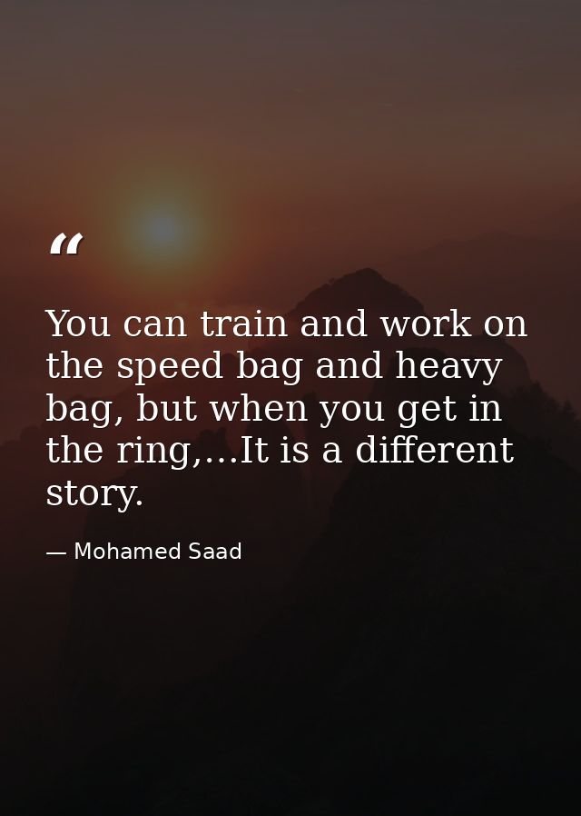 You can train and work on the speed bag and heavy bag, but when you get in the ring,…It is a different story. — Mohamed Saad