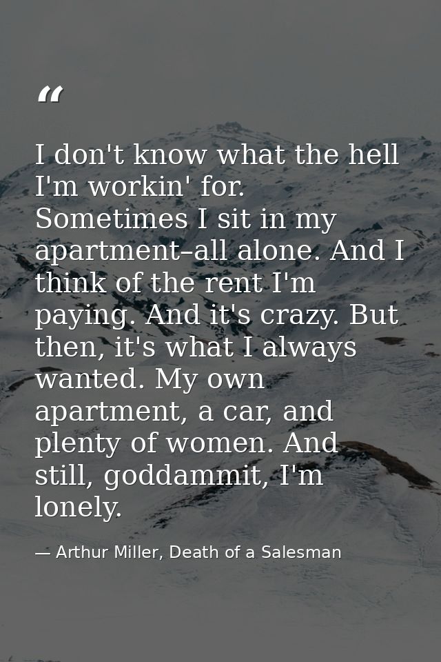 I don't know what the hell I'm workin' for. Sometimes I sit in my apartment–all alone. And I think of the rent I'm payin — Arthur Miller, Death of a Salesman