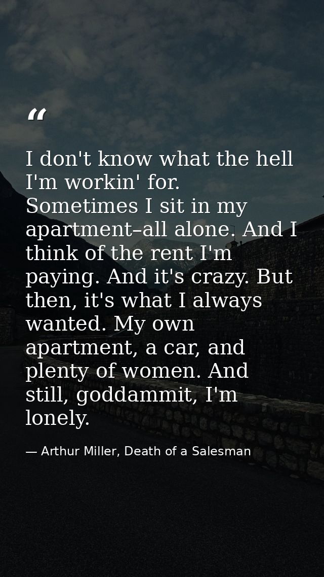 I don't know what the hell I'm workin' for. Sometimes I sit in my apartment–all alone. And I think of the rent I'm payin — Arthur Miller, Death of a Salesman