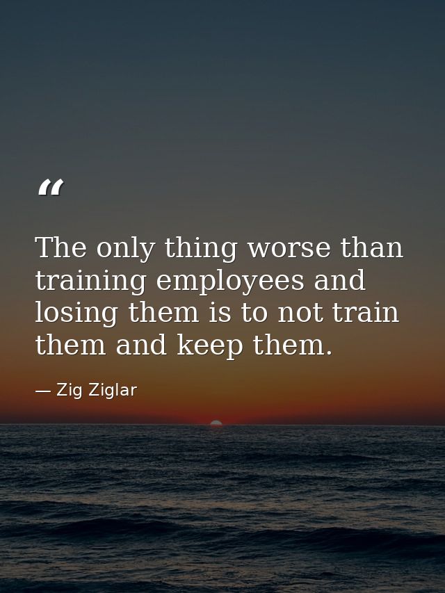 The only thing worse than training employees and losing them is to not train them and keep them. — Zig Ziglar