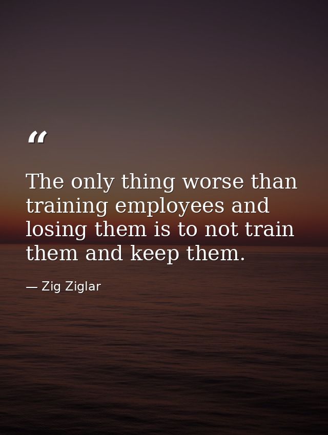 The only thing worse than training employees and losing them is to not train them and keep them. — Zig Ziglar